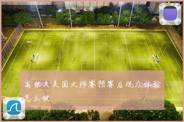 高尔夫美国大师赛预赛后观众体验怎么破