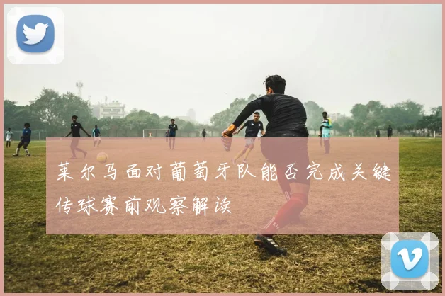莱尔马面对葡萄牙队能否完成关键传球赛前观察解读