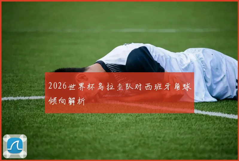 2026世界杯乌拉圭队对西班牙角球倾向解析