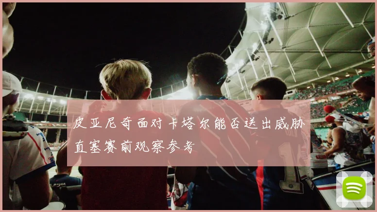 皮亚尼奇面对卡塔尔能否送出威胁直塞赛前观察参考
