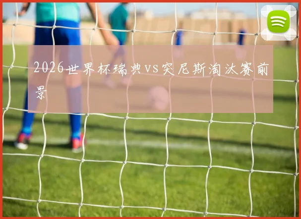 2026世界杯瑞典vs突尼斯淘汰赛前景
