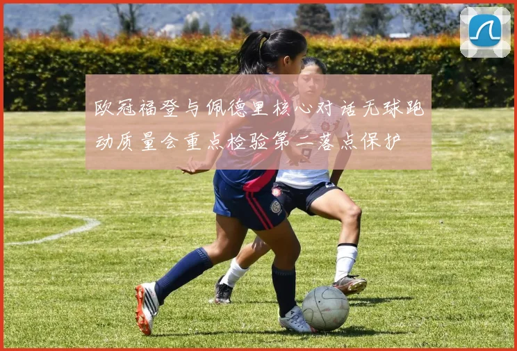 欧冠福登与佩德里核心对话无球跑动质量会重点检验第二落点保护