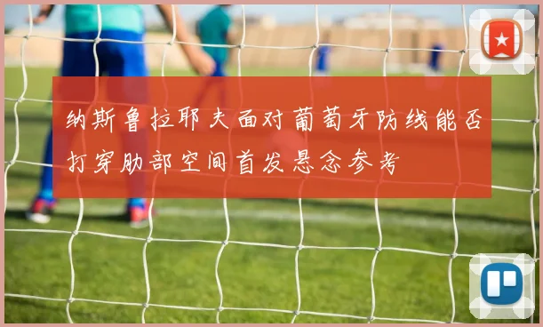 纳斯鲁拉耶夫面对葡萄牙防线能否打穿肋部空间首发悬念参考
