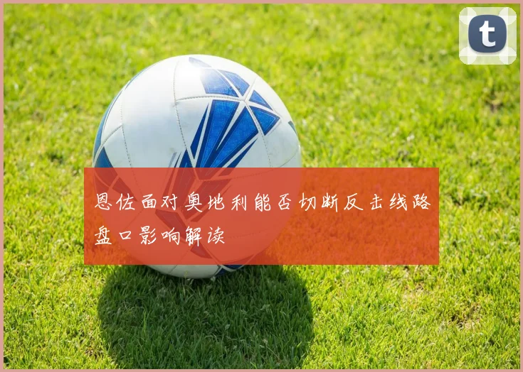 恩佐面对奥地利能否切断反击线路盘口影响解读