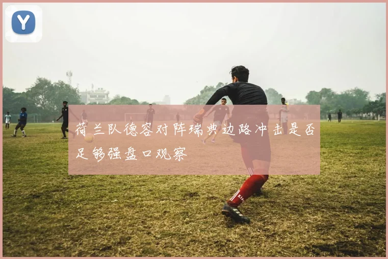 荷兰队德容对阵瑞典边路冲击是否足够强盘口观察