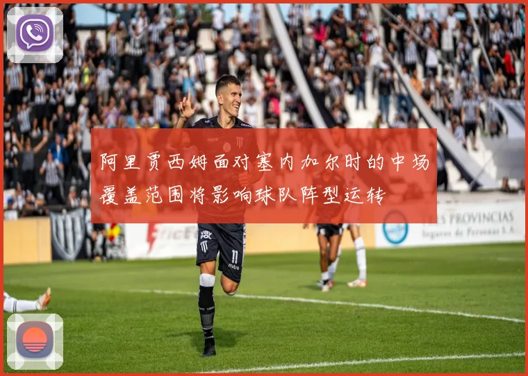 阿里贾西姆面对塞内加尔时的中场覆盖范围将影响球队阵型运转