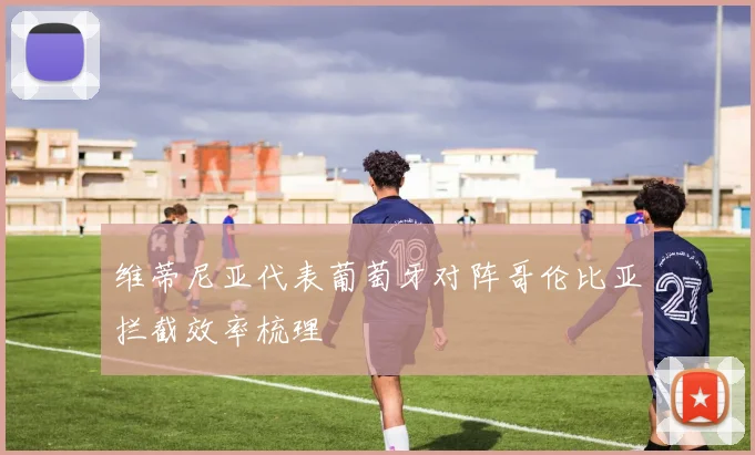 维蒂尼亚代表葡萄牙对阵哥伦比亚拦截效率梳理