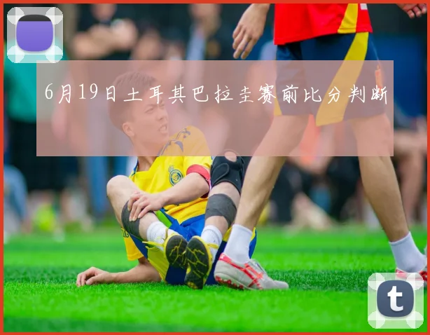 6月19日土耳其巴拉圭赛前比分判断