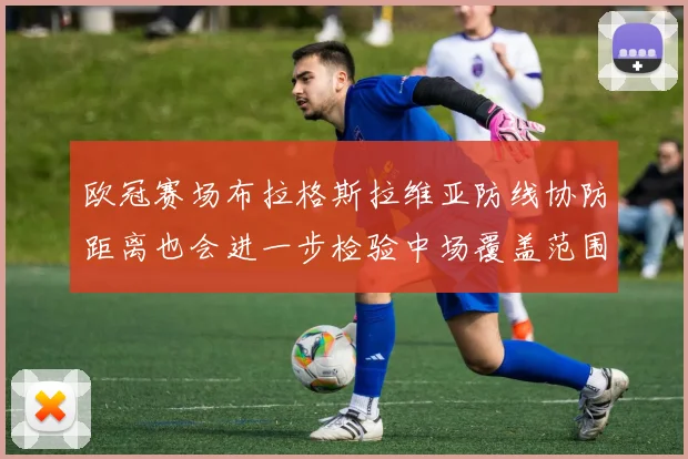 欧冠赛场布拉格斯拉维亚防线协防距离也会进一步检验中场覆盖范围