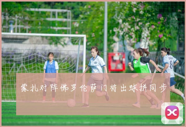 蒙扎对阵佛罗伦萨门将出球拼同步