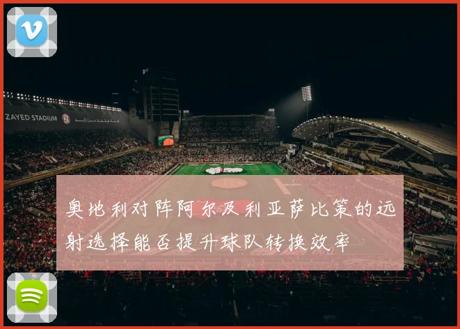 奥地利对阵阿尔及利亚萨比策的远射选择能否提升球队转换效率