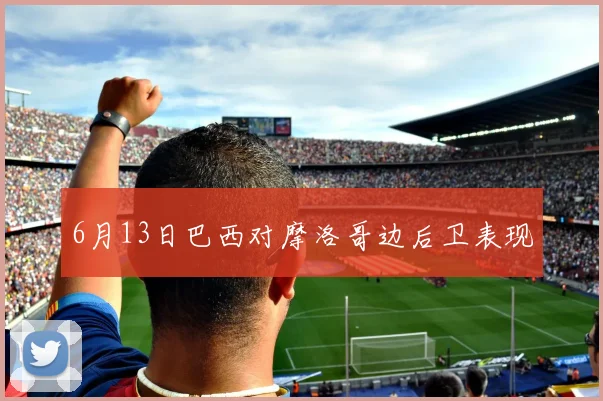 6月13日巴西对摩洛哥边后卫表现