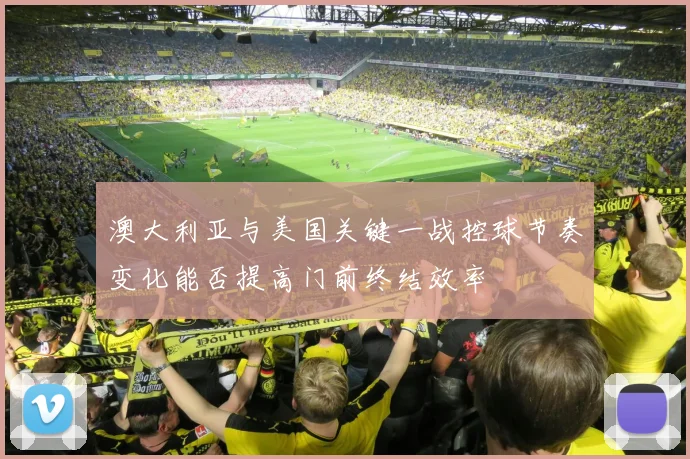 澳大利亚与美国关键一战控球节奏变化能否提高门前终结效率