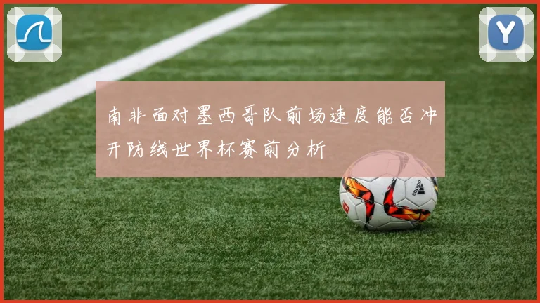 南非面对墨西哥队前场速度能否冲开防线世界杯赛前分析