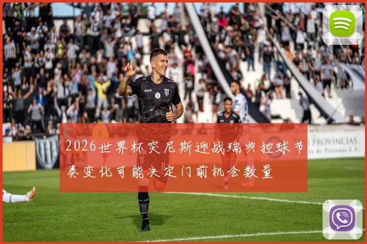 2026世界杯突尼斯迎战瑞典控球节奏变化可能决定门前机会数量