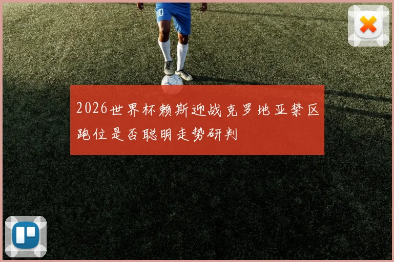2026世界杯赖斯迎战克罗地亚禁区跑位是否聪明走势研判