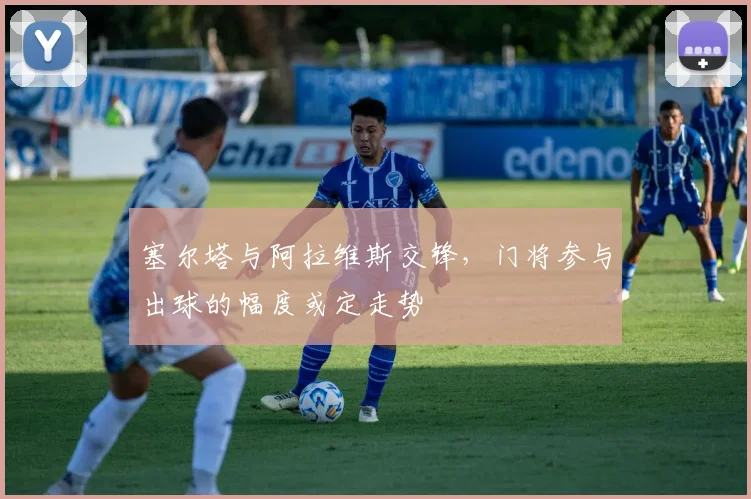 塞尔塔与阿拉维斯交锋，门将参与出球的幅度或定走势