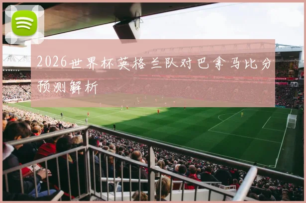 2026世界杯英格兰队对巴拿马比分预测解析