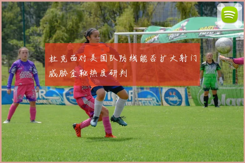 杜克面对美国队防线能否扩大射门威胁金靴热度研判