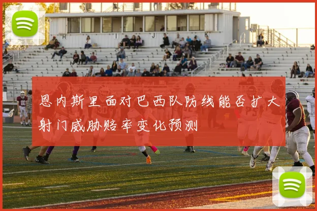 恩内斯里面对巴西队防线能否扩大射门威胁赔率变化预测