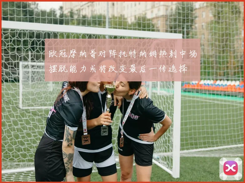 欧冠摩纳哥对阵托特纳姆热刺中场摆脱能力或将改变最后一传选择