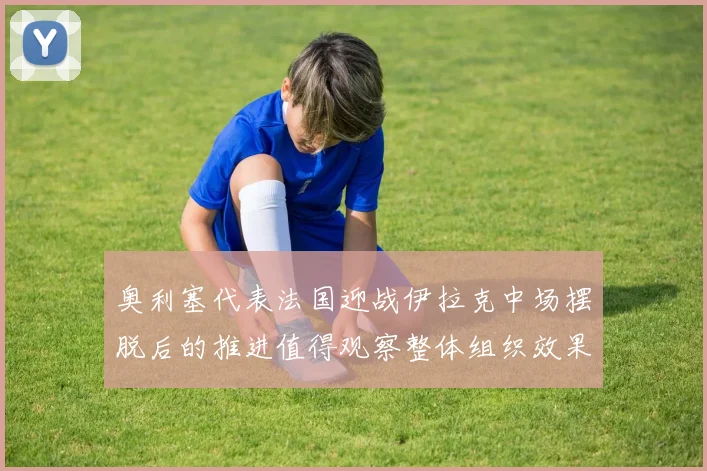 奥利塞代表法国迎战伊拉克中场摆脱后的推进值得观察整体组织效果