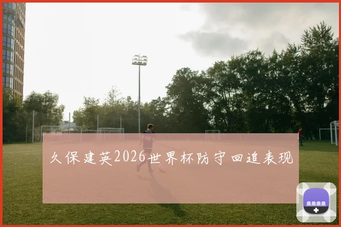久保建英2026世界杯防守回追表现