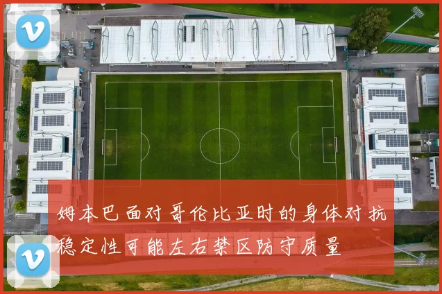 姆本巴面对哥伦比亚时的身体对抗稳定性可能左右禁区防守质量
