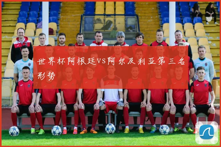 世界杯阿根廷vs阿尔及利亚第三名形势