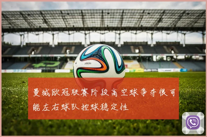 曼城欧冠联赛阶段高空球争夺很可能左右球队控球稳定性