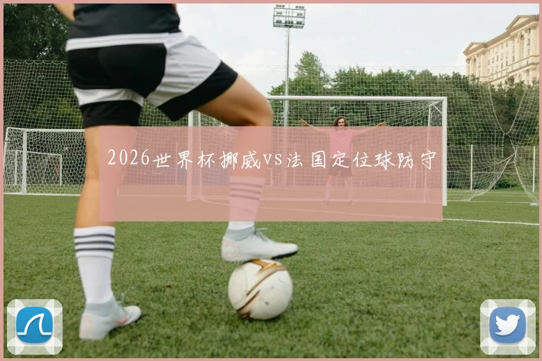 2026世界杯挪威vs法国定位球防守