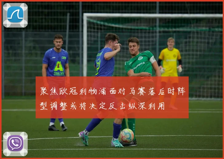 聚焦欧冠利物浦面对马赛落后时阵型调整或将决定反击纵深利用