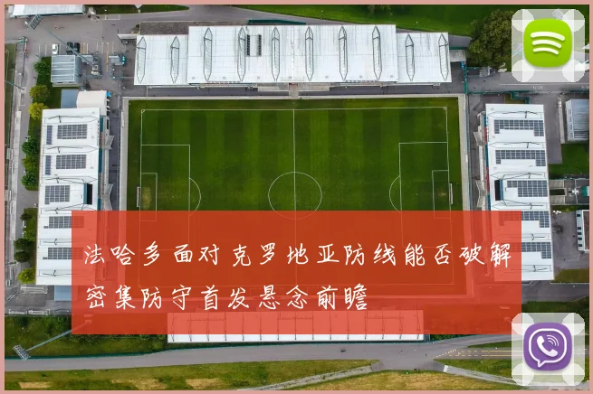 法哈多面对克罗地亚防线能否破解密集防守首发悬念前瞻