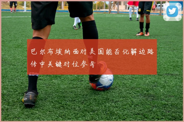 巴尔布埃纳面对美国能否化解边路传中关键对位参考