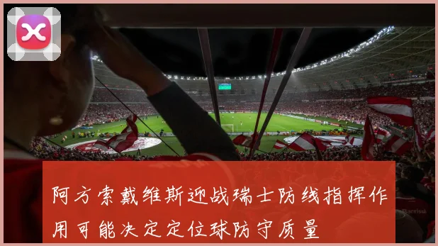 阿方索戴维斯迎战瑞士防线指挥作用可能决定定位球防守质量