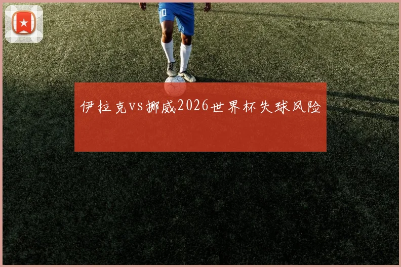 伊拉克vs挪威2026世界杯失球风险