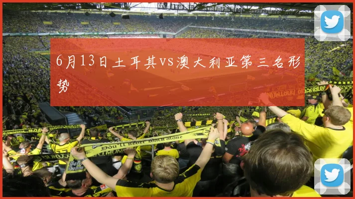 6月13日土耳其vs澳大利亚第三名形势