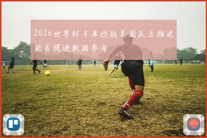 2026世界杯卡库迎战美国反击推进能否提速数据参考