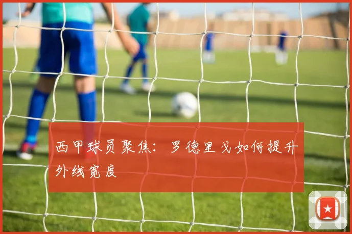 西甲球员聚焦：罗德里戈如何提升外线宽度